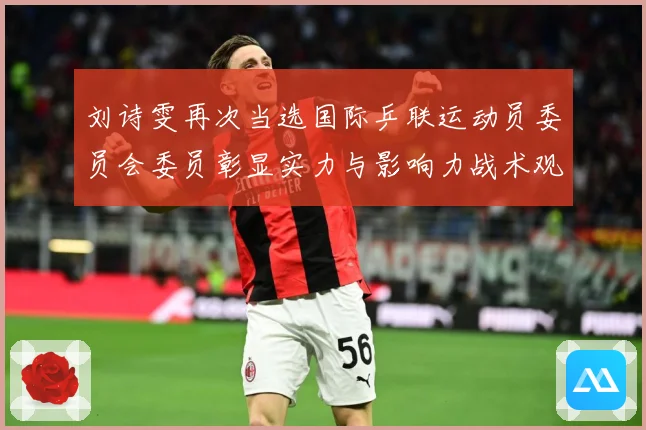 刘诗雯再次当选国际乒联运动员委员会委员彰显实力与影响力战术观察：最新赛事动态与深度分析