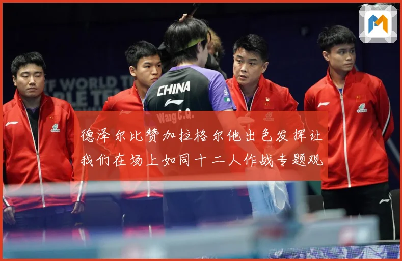 德泽尔比赞加拉格尔他出色发挥让我们在场上如同十二人作战专题观察：最新赛事动态与深度分析