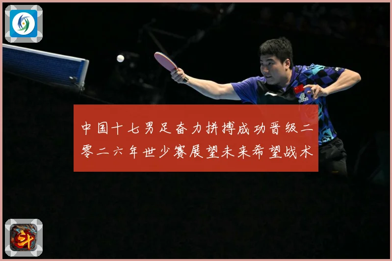 中国十七男足奋力拼搏成功晋级二零二六年世少赛展望未来希望战术观察：最新赛事动态与深度分析