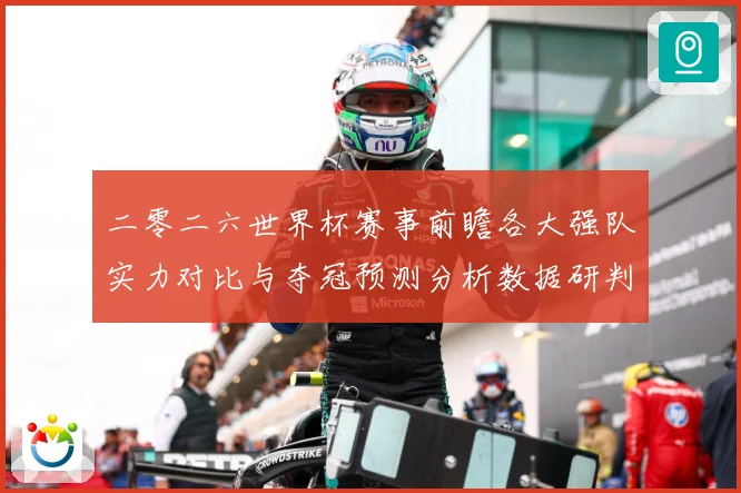 二零二六世界杯赛事前瞻各大强队实力对比与夺冠预测分析数据研判：最新赛事动态与深度分析