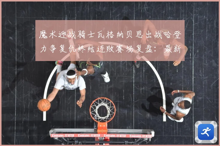 魔术迎战骑士瓦格纳贝恩出战哈登力争复仇终结连败赛场复盘：最新赛事动态与深度分析