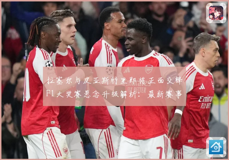 拉塞尔与皮亚斯特里即将正面交锋F1大奖赛悬念升级解析：最新赛事动态与深度分析