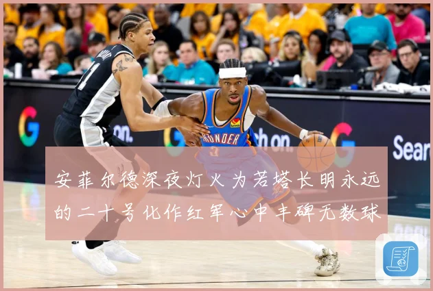 安菲尔德深夜灯火为若塔长明永远的二十号化作红军心中丰碑无数球战术观察：最新赛事动态与深度分析