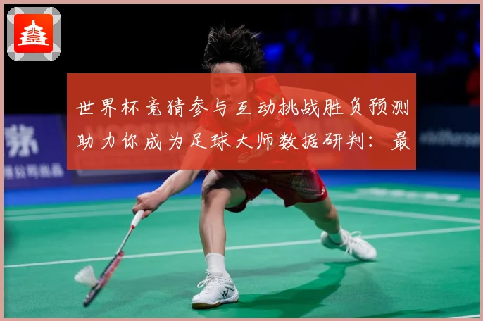 世界杯竞猜参与互动挑战胜负预测助力你成为足球大师数据研判：最新赛事动态与深度分析
