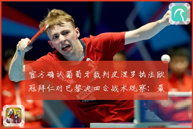 官方确认葡萄牙裁判皮涅罗执法欧冠拜仁对巴黎次回合战术观察：最新赛事动态与深度分析