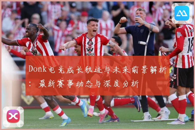Donk电竞成长轨迹与未来前景解析：最新赛事动态与深度分析