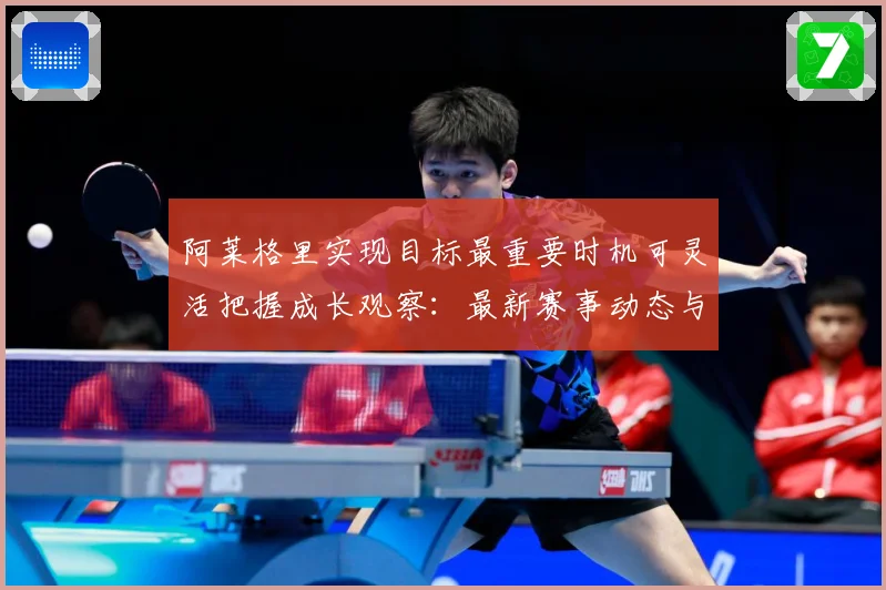 阿莱格里实现目标最重要时机可灵活把握成长观察：最新赛事动态与深度分析