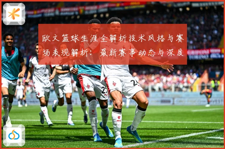 欧文篮球生涯全解析技术风格与赛场表现解析：最新赛事动态与深度分析