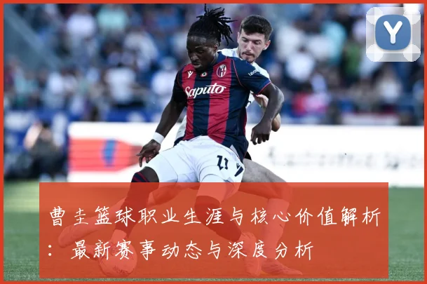 曹圭篮球职业生涯与核心价值解析：最新赛事动态与深度分析