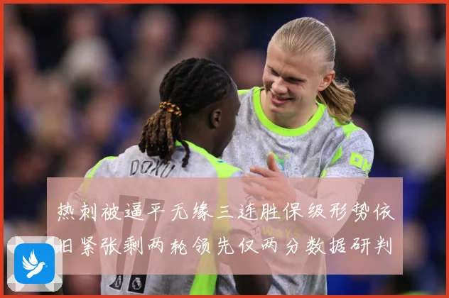 热刺被逼平无缘三连胜保级形势依旧紧张剩两轮领先仅两分数据研判：最新赛事动态与深度分析