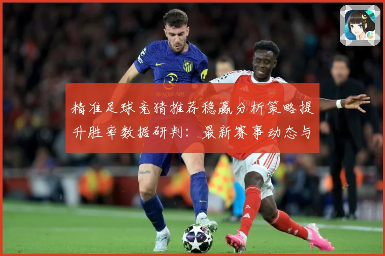 精准足球竞猜推荐稳赢分析策略提升胜率数据研判：最新赛事动态与深度分析