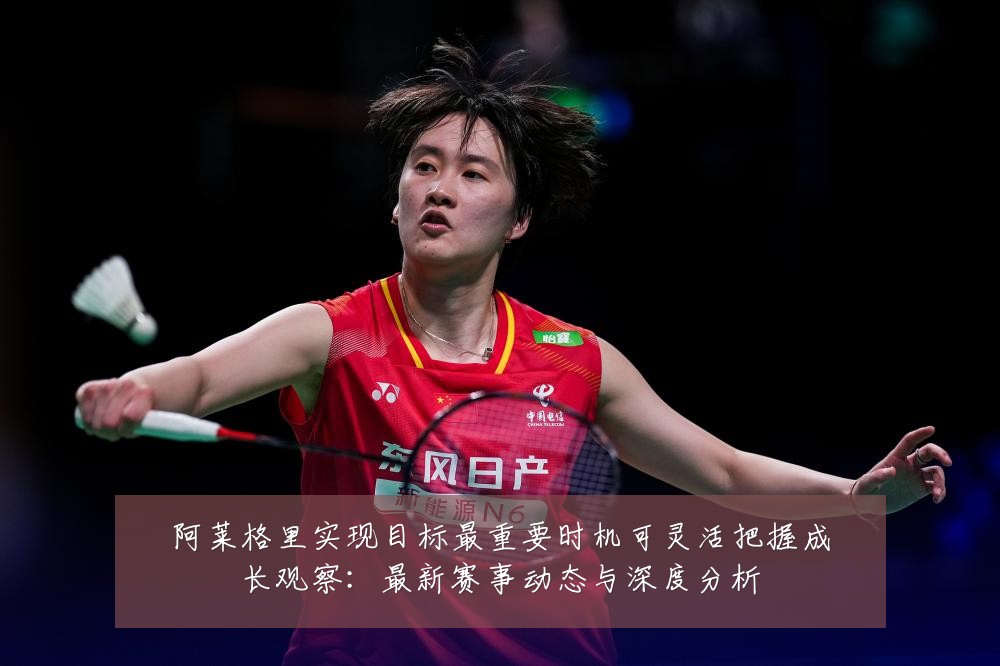 阿莱格里实现目标最重要时机可灵活把握成长观察:最新赛事动态与深度分析