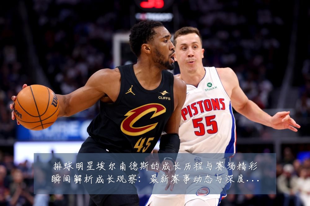 排球明星埃尔南德斯的成长历程与赛场精彩瞬间解析成长观察:最新赛事动态与深度分析