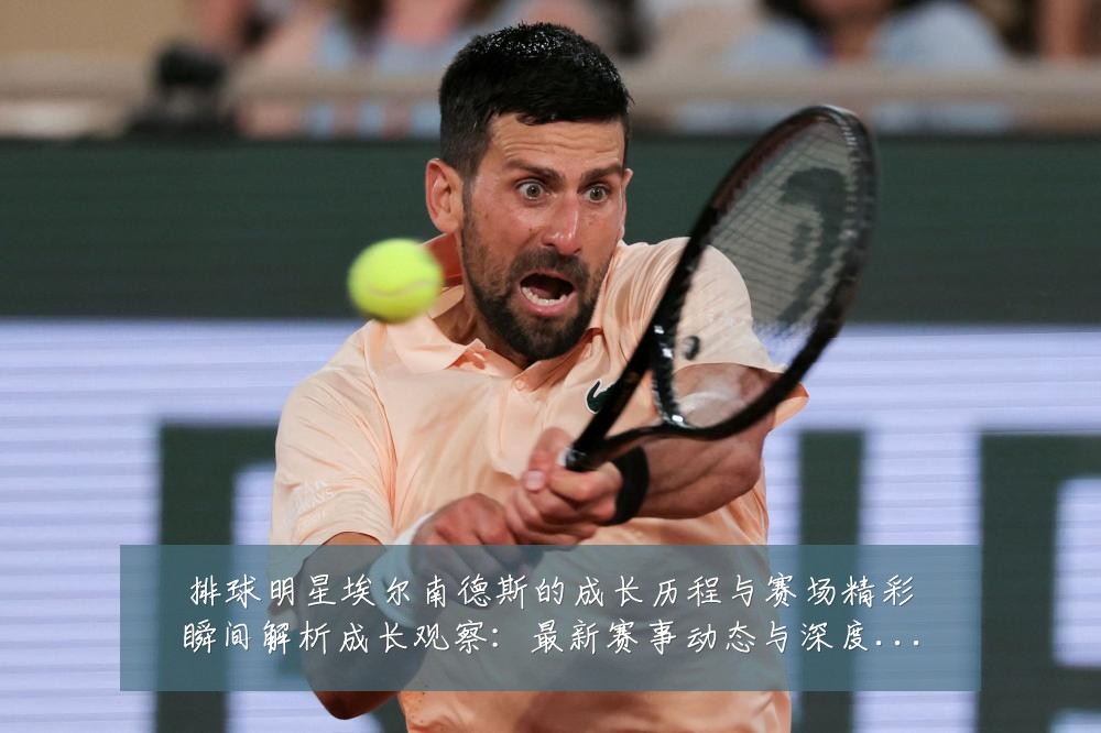 排球明星埃尔南德斯的成长历程与赛场精彩瞬间解析成长观察:最新赛事动态与深度分析