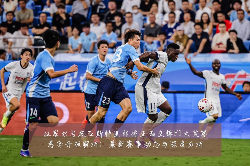 拉塞尔与皮亚斯特里即将正面交锋F1大奖赛悬念升级解析:最新赛事动态与深度分析