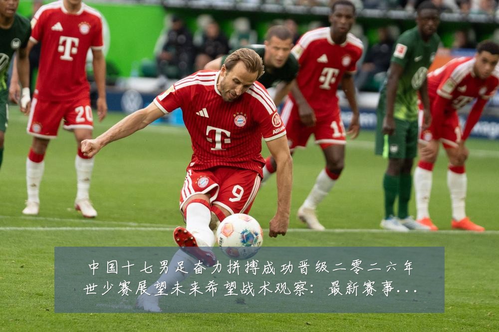 中国十七男足奋力拼搏成功晋级二零二六年世少赛展望未来希望战术观察：最新赛事动态与深度分析