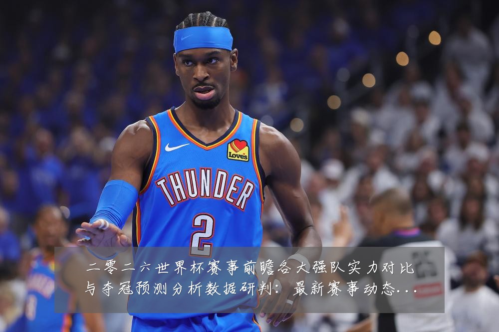 二零二六世界杯赛事前瞻各大强队实力对比与夺冠预测分析数据研判:最新赛事动态与深度分析
