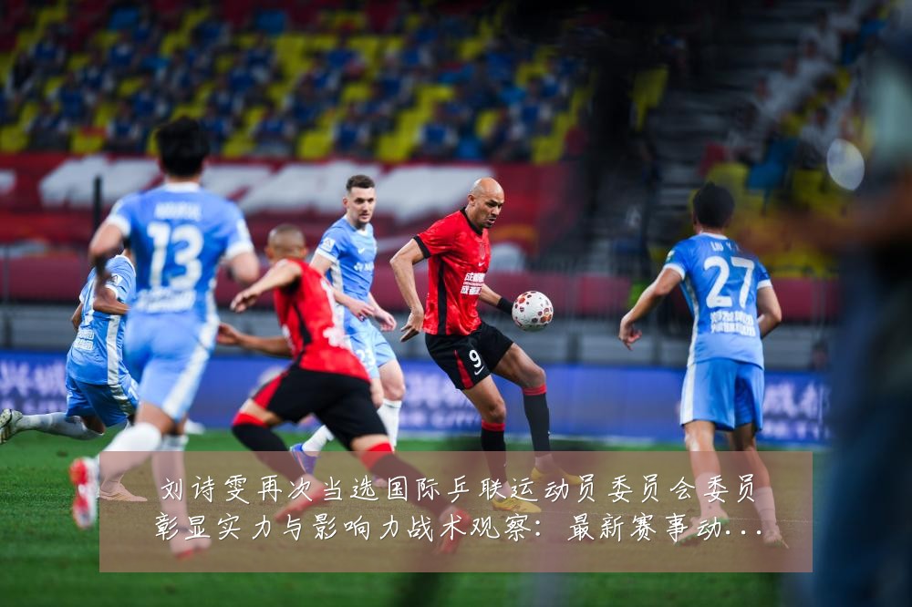 刘诗雯再次当选国际乒联运动员委员会委员彰显实力与影响力战术观察：最新赛事动态与深度分析