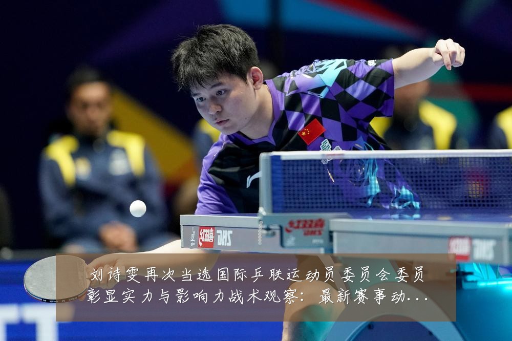 刘诗雯再次当选国际乒联运动员委员会委员彰显实力与影响力战术观察：最新赛事动态与深度分析